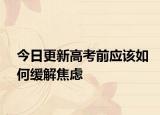 今日更新高考前应该如何缓解焦虑