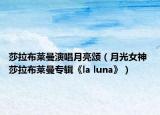 莎拉布莱曼演唱月亮颂（月光女神 莎拉布莱曼专辑《la luna》）