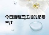 今日更新三江指的是哪三江