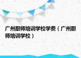 广州厨师培训学校学费（广州厨师培训学校）
