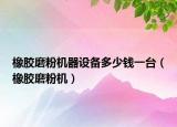 橡胶磨粉机器设备多少钱一台（橡胶磨粉机）