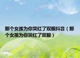 那个女孩为你哭红了双眼抖音（那个女孩为你哭红了双眼）