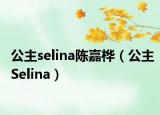 公主selina陈嘉桦（公主Selina）