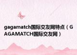 gagamatch国际交友网特点（GAGAMATCH国际交友网）