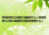阿特的奇幻之旅的片尾曲叫什么（阿特的奇幻之旅片尾曲英文段的意思是什么）