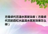 方青卓代言清水黑发染发（方青卓代言的百虹水晶清水黑发效果怎么样）