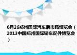 6月26郑州国际汽车后市场博览会（2013中国郑州国际轿车配件博览会）