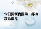 今日更新我国第一部诗歌总集是