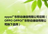 oppo广东移动通信有限公司官网（OPPO OPPO广东移动通信有限公司旗下品牌）