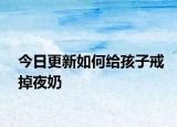 今日更新如何给孩子戒掉夜奶