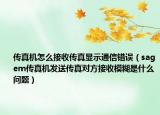 传真机怎么接收传真显示通信错误（sagem传真机发送传真对方接收模糊是什么问题）