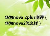 华为nova 2plus测评（华为nova2怎么样）