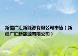 新疆广汇新能源有限公司市值（新疆广汇新能源有限公司）