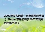 2007年发布的第一台苹果智能手机（iPhone 苹果公司于2007年发布的手机产品）
