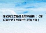 蒲公英之恋是什么时候拍的（《蒲公英之恋》到底什么时候上映）