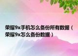 荣耀9x手机怎么备份所有数据（荣耀9x怎么备份数据）