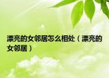 漂亮的女邻居怎么相处（漂亮的女邻居）