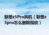 联想z5Pro拆机（联想z5pro怎么删除指纹）