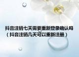 抖音注销七天需要重新登录确认吗（抖音注销几天可以重新注册）