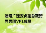 潘翔广速安贞副总裁跨界男团VP1成员