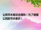 公民节水意识合理吗（为了增强公民的节水意识）