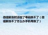 微信解冻时添加了号码换不了（微信解冻不了怎么办手机号换了）
