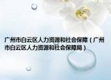 广州市白云区人力资源和社会保障（广州市白云区人力资源和社会保障局）