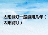 太阳能灯一般能用几年（太阳能灯）