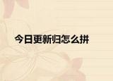 今日更新归怎么拼