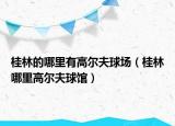 桂林的哪里有高尔夫球场（桂林哪里高尔夫球馆）