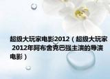 超级大玩家电影2012（超级大玩家 2012年阿布舍克巴强主演的导演电影）