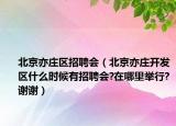 北京亦庄区招聘会（北京亦庄开发区什么时候有招聘会?在哪里举行?谢谢）