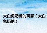 大白兔奶糖的寓意（大白兔奶糖）