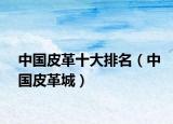 中国皮革十大排名（中国皮革城）