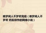 唯梦闲人不梦君完结（唯梦闲人不梦君 奶盐创作的网络小说）
