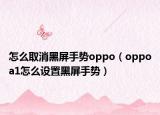 怎么取消黑屏手势oppo（oppoa1怎么设置黑屏手势）