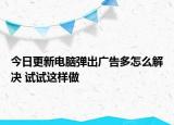 今日更新电脑弹出广告多怎么解决 试试这样做