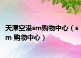 天津空港sm购物中心（sm 购物中心）