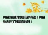 周星驰最好的朋友都有谁（周星驰去世了吗是真的吗）