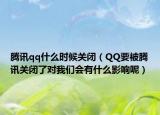 腾讯qq什么时候关闭（QQ要被腾讯关闭了对我们会有什么影响呢）