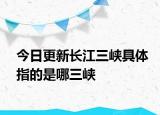 今日更新长江三峡具体指的是哪三峡