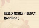 飘渺之旅游戏（飘渺之旅online）