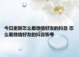 今日更新怎么看微信好友的抖音 怎么看微信好友的抖音账号