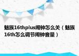 魅族16thplus闹钟怎么关（魅族16th怎么调节闹钟音量）