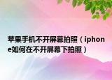 苹果手机不开屏幕拍照（iphone如何在不开屏幕下拍照）