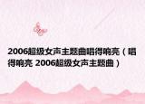 2006超级女声主题曲唱得响亮（唱得响亮 2006超级女声主题曲）