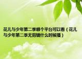 花儿与少年第二季哪个平台可以看（花儿与少年第二季无剪辑什么时候播）