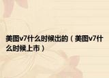 美图v7什么时候出的（美图v7什么时候上市）