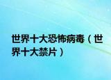 世界十大恐怖病毒（世界十大禁片）