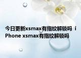 今日更新xsmax有指纹解锁吗  iPhone xsmax有指纹解锁吗